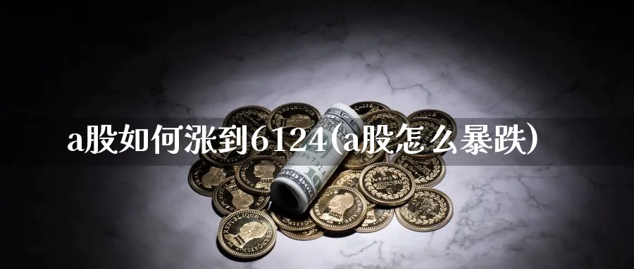 a股如何涨到6124(a股怎么暴跌)_https://www.jxbjjgc.com_A股_第1张