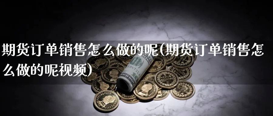 期货订单销售怎么做的呢(期货订单销售怎么做的呢视频)_https://www.jxbjjgc.com_期货_第1张