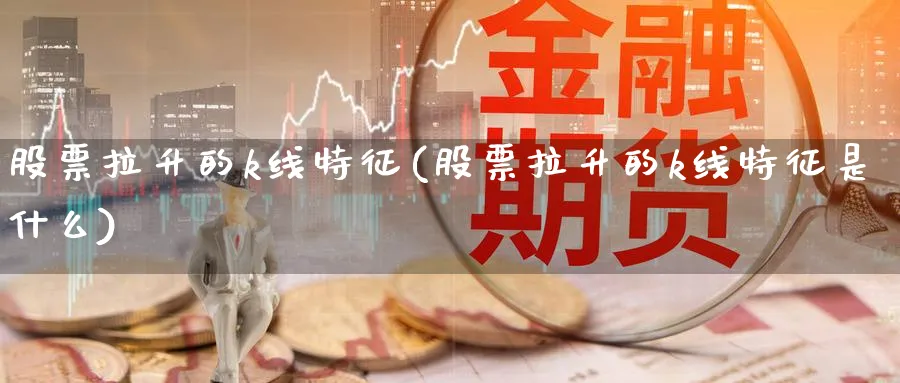 股票拉升的k线特征(股票拉升的k线特征是什么)_https://www.jxbjjgc.com_K线_第1张