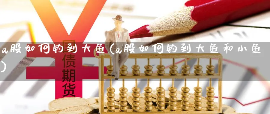 a股如何钓到大鱼(a股如何钓到大鱼和小鱼)_https://www.jxbjjgc.com_A股_第1张