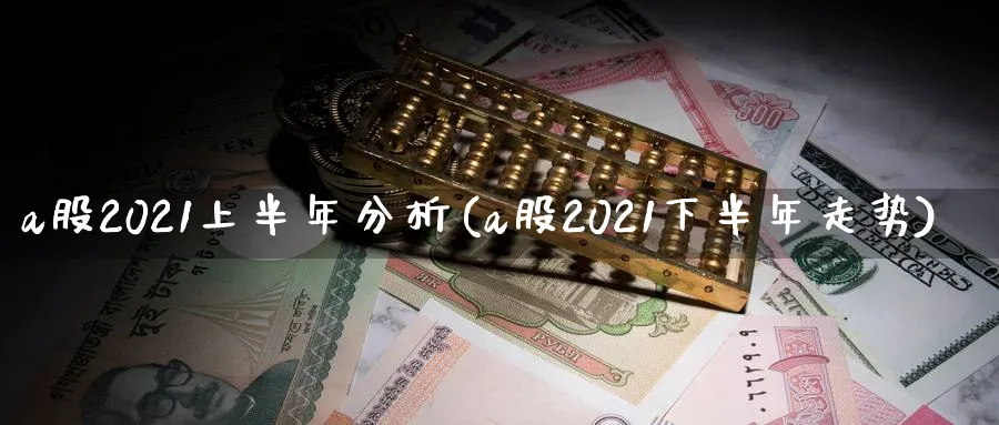 a股2021上半年分析(a股2021下半年走势)_https://www.jxbjjgc.com_A股_第1张