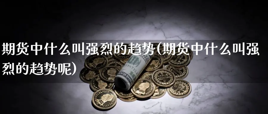 期货中什么叫强烈的趋势(期货中什么叫强烈的趋势呢)_https://www.jxbjjgc.com_股吧_第1张