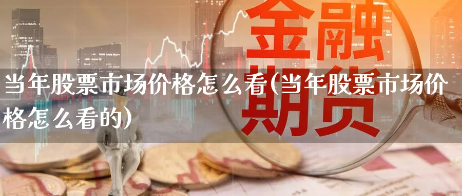 当年股票市场价格怎么看(当年股票市场价格怎么看的)_https://www.jxbjjgc.com_美股_第1张