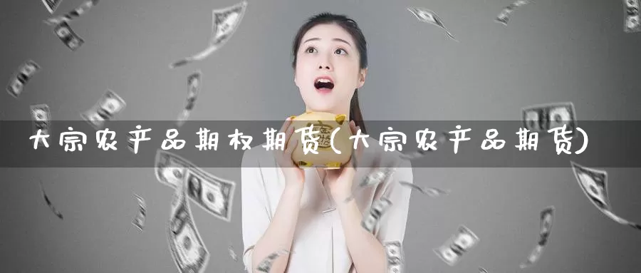 大宗农产品期权期货(大宗农产品期货)_https://www.jxbjjgc.com_财经百科_第1张