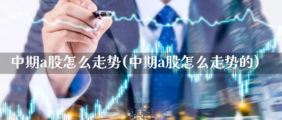 中期a股怎么走势(中期a股怎么走势的)_https://www.jxbjjgc.com_A股_第1张