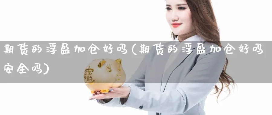 期货的浮盈加仓好吗(期货的浮盈加仓好吗安全吗)_https://www.jxbjjgc.com_新股_第1张