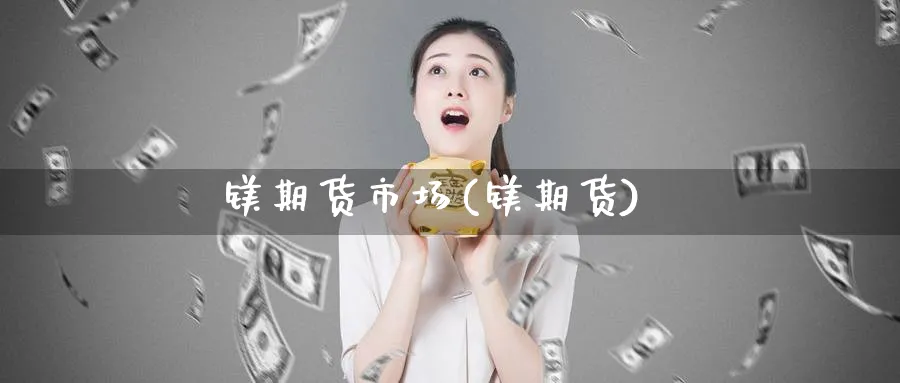 镁期货市场(镁期货)_https://www.jxbjjgc.com_期货_第1张