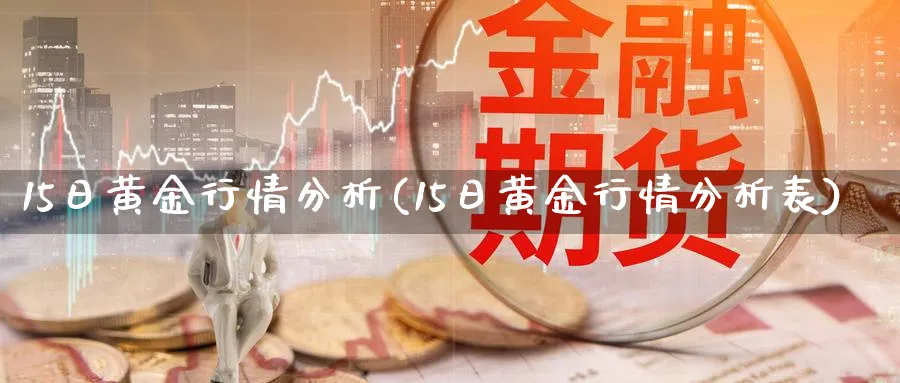 15日黄金行情分析(15日黄金行情分析表)_https://www.jxbjjgc.com_股吧_第1张