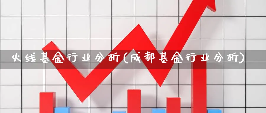 火线基金行业分析(成都基金行业分析)_https://www.jxbjjgc.com_个股_第1张