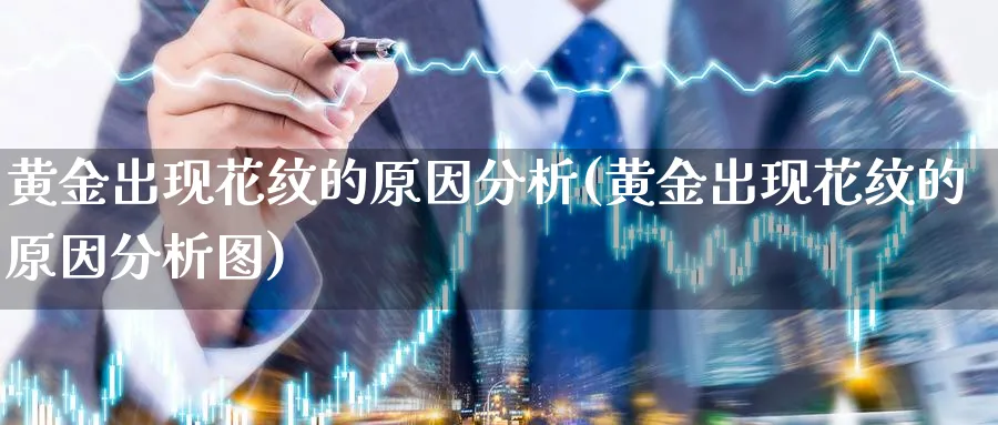 黄金出现花纹的原因分析(黄金出现花纹的原因分析图)_https://www.jxbjjgc.com_个股_第1张