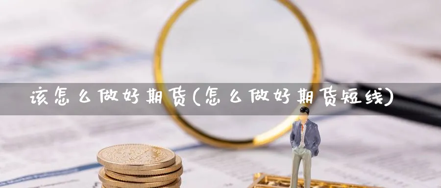 该怎么做好期货(怎么做好期货短线)_https://www.jxbjjgc.com_期货_第1张