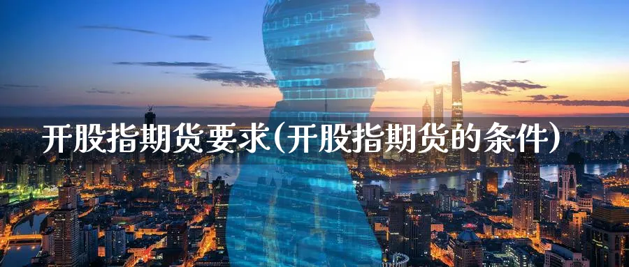 开股指期货要求(开股指期货的条件)_https://www.jxbjjgc.com_新股_第1张