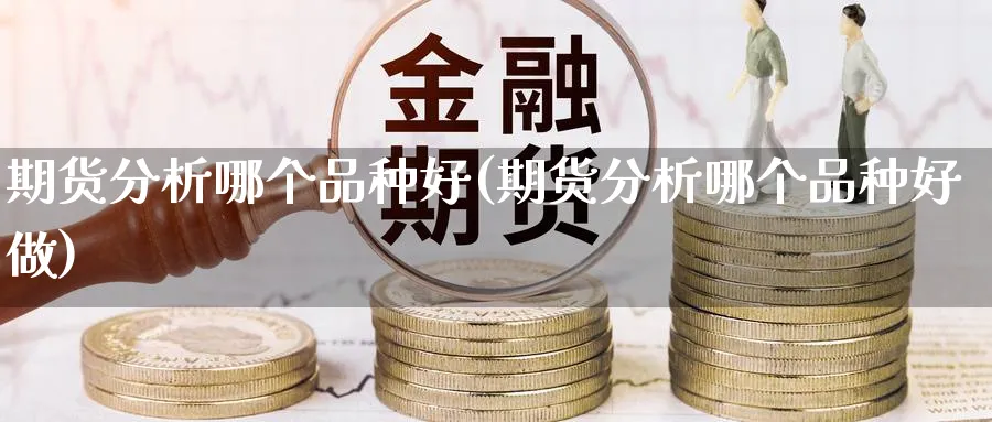 期货分析哪个品种好(期货分析哪个品种好做)_https://www.jxbjjgc.com_期货_第1张