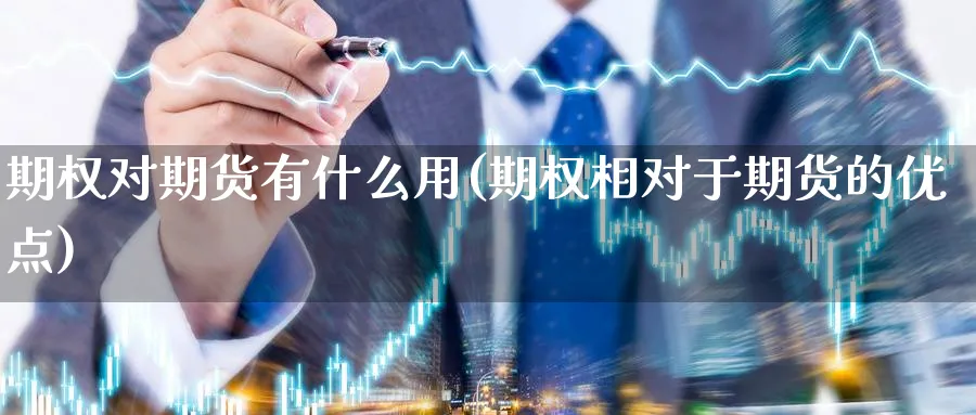 期权对期货有什么用(期权相对于期货的优点)_https://www.jxbjjgc.com_港股_第1张