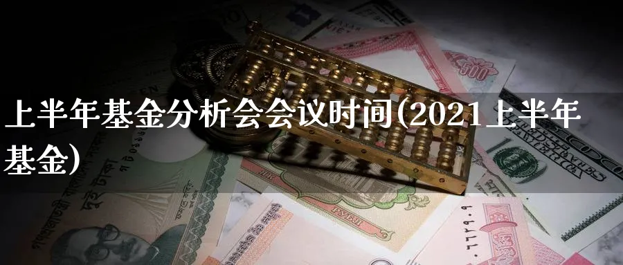 上半年基金分析会会议时间(2021上半年基金)_https://www.jxbjjgc.com_个股_第1张