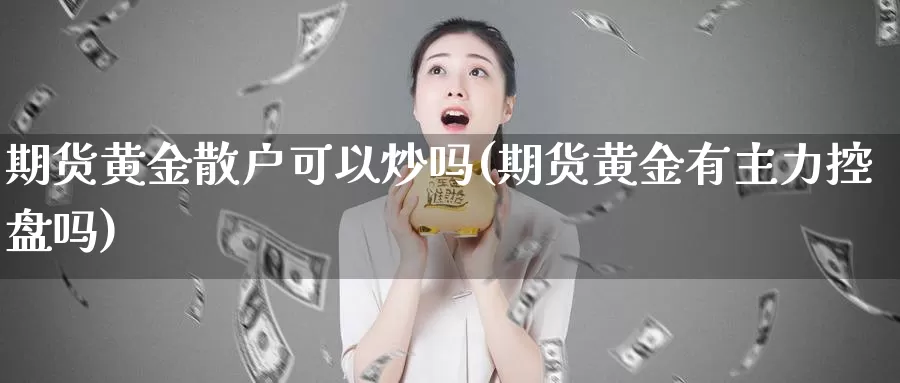 期货黄金散户可以炒吗(期货黄金有主力控盘吗)_https://www.jxbjjgc.com_个股_第1张