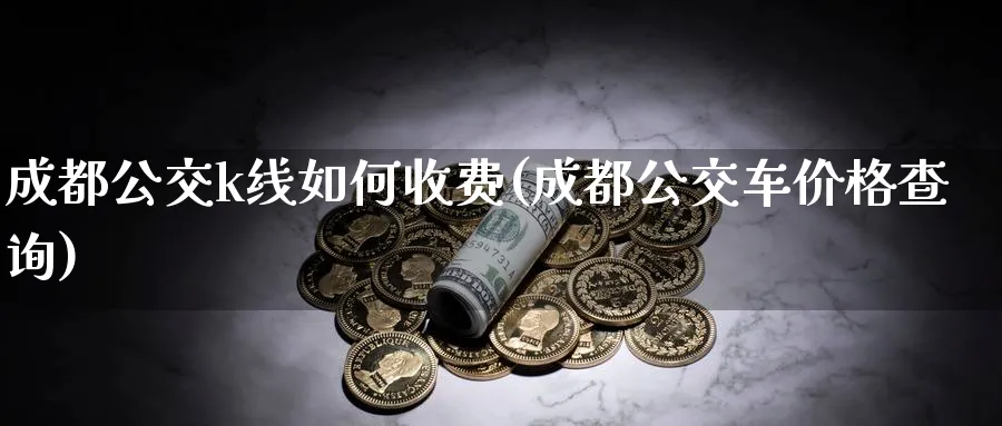 成都公交k线如何收费(成都公交车价格查询)_https://www.jxbjjgc.com_K线_第1张