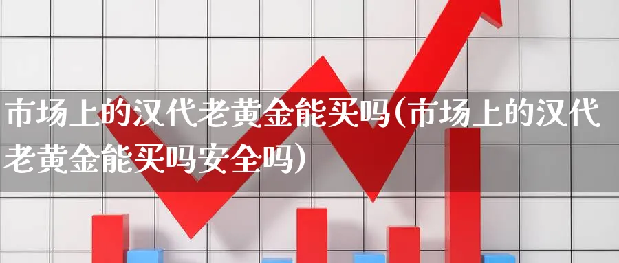 市场上的汉代老黄金能买吗(市场上的汉代老黄金能买吗安全吗)_https://www.jxbjjgc.com_股吧_第1张