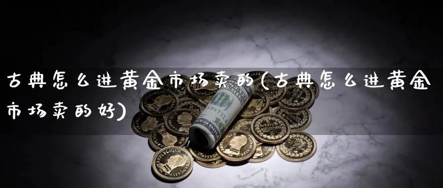 古典怎么进黄金市场卖的(古典怎么进黄金市场卖的好)_https://www.jxbjjgc.com_股吧_第1张