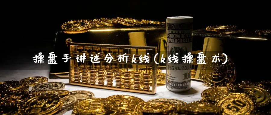 操盘手讲述分析k线(k线操盘术)_https://www.jxbjjgc.com_K线_第1张