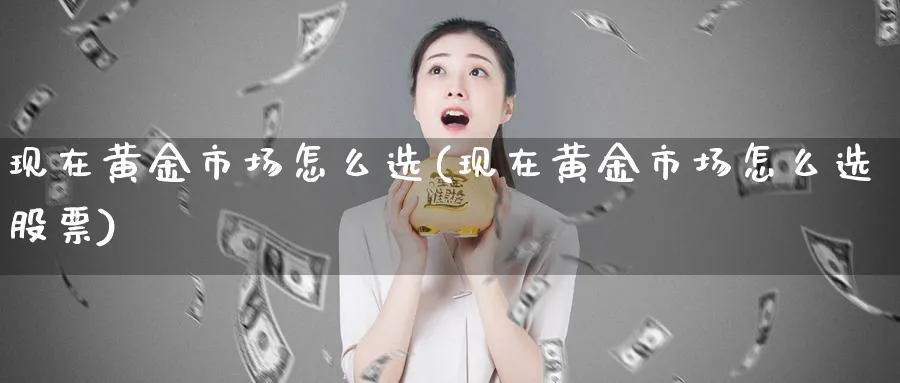 现在黄金市场怎么选(现在黄金市场怎么选股票)_https://www.jxbjjgc.com_股吧_第1张