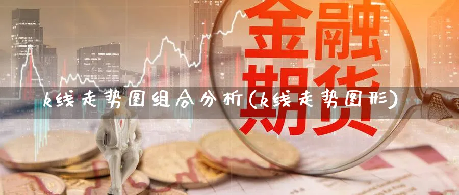 k线走势图组合分析(k线走势图形)_https://www.jxbjjgc.com_K线_第1张