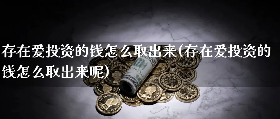 存在爱投资的钱怎么取出来(存在爱投资的钱怎么取出来呢)_https://www.jxbjjgc.com_港股_第1张