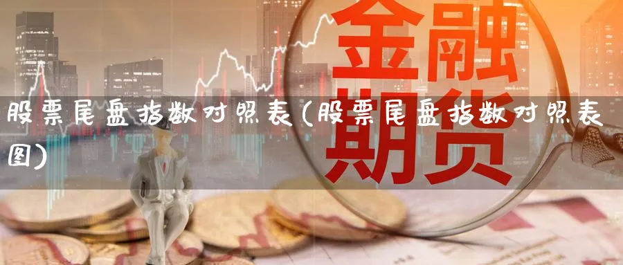 股票尾盘指数对照表(股票尾盘指数对照表图)_https://www.jxbjjgc.com_新股_第1张