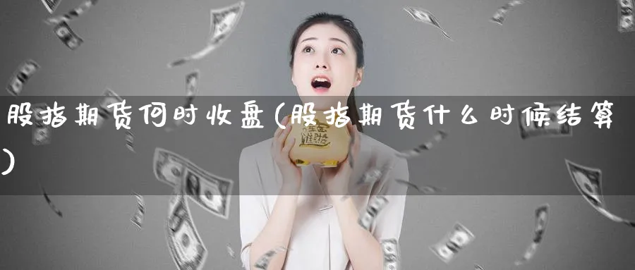 股指期货何时收盘(股指期货什么时候结算)_https://www.jxbjjgc.com_A股_第1张