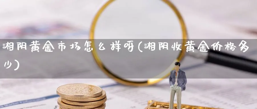 湘阴黄金市场怎么样呀(湘阴收黄金价格多少)_https://www.jxbjjgc.com_股吧_第1张