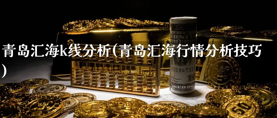 青岛汇海k线分析(青岛汇海行情分析技巧)_https://www.jxbjjgc.com_K线_第1张