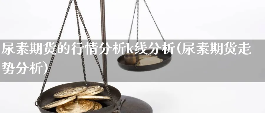 尿素期货的行情分析k线分析(尿素期货走势分析)_https://www.jxbjjgc.com_K线_第1张