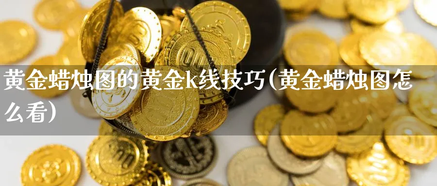 黄金蜡烛图的黄金k线技巧(黄金蜡烛图怎么看)_https://www.jxbjjgc.com_K线_第1张