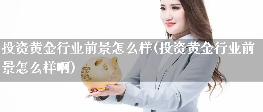 投资黄金行业前景怎么样(投资黄金行业前景怎么样啊)_https://www.jxbjjgc.com_股吧_第1张