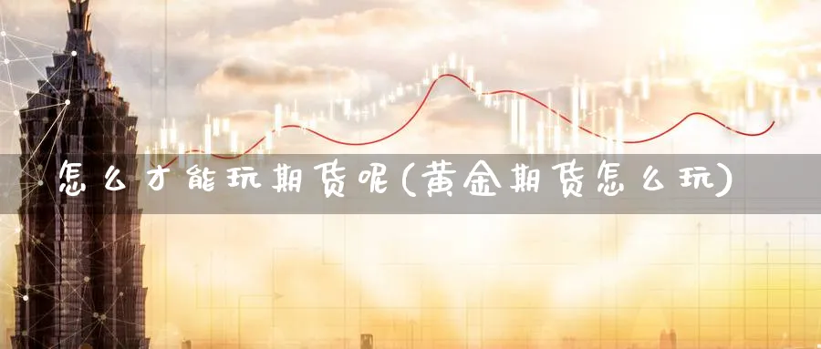 怎么才能玩期货呢(黄金期货怎么玩)_https://www.jxbjjgc.com_股吧_第1张