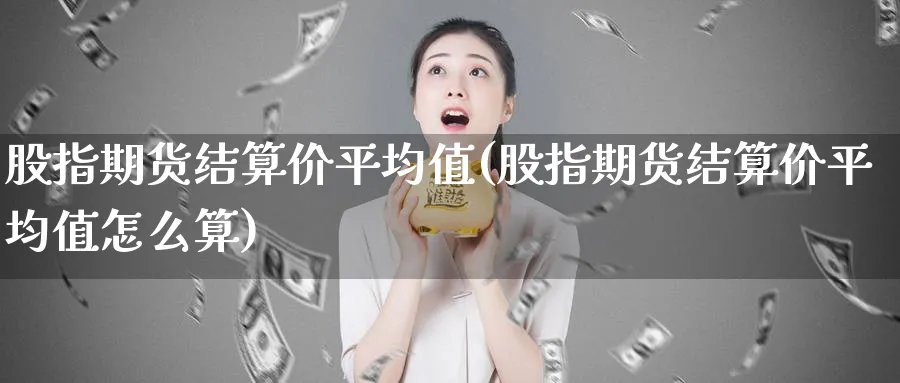 股指期货结算价平均值(股指期货结算价平均值怎么算)_https://www.jxbjjgc.com_股吧_第1张