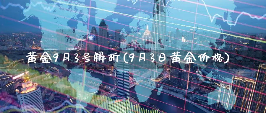 黄金9月3号解析(9月3日黄金价格)_https://www.jxbjjgc.com_股吧_第1张