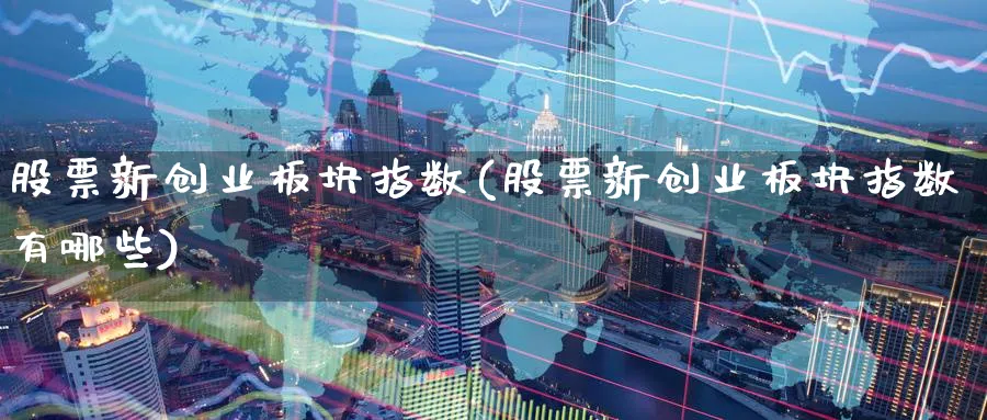 股票新创业板块指数(股票新创业板块指数有哪些)_https://www.jxbjjgc.com_新股_第1张