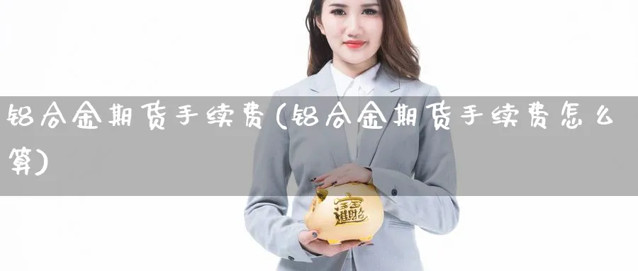 铝合金期货手续费(铝合金期货手续费怎么算)_https://www.jxbjjgc.com_期货_第1张