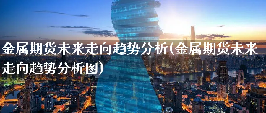 金属期货未来走向趋势分析(金属期货未来走向趋势分析图)_https://www.jxbjjgc.com_期货_第1张