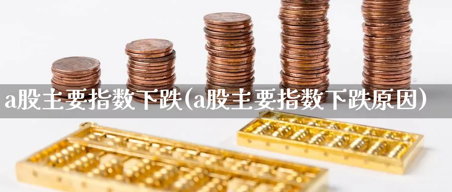 a股主要指数下跌(a股主要指数下跌原因)_https://www.jxbjjgc.com_新股_第1张