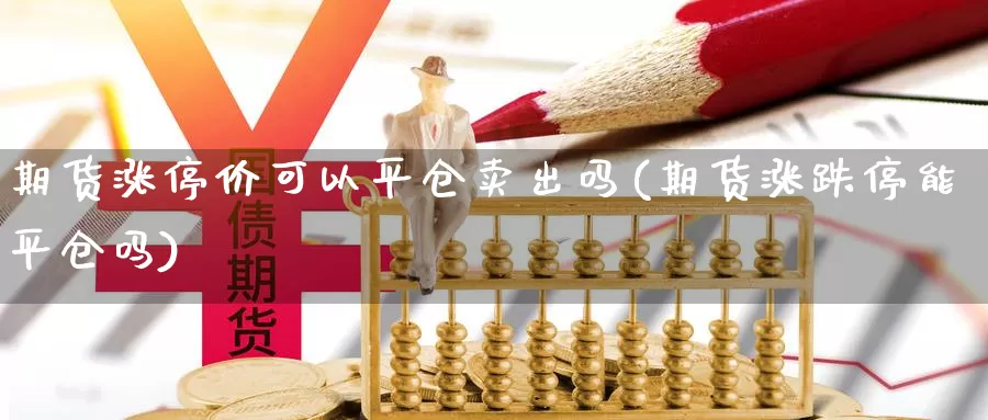 期货涨停价可以平仓卖出吗(期货涨跌停能平仓吗)_https://www.jxbjjgc.com_财经百科_第1张