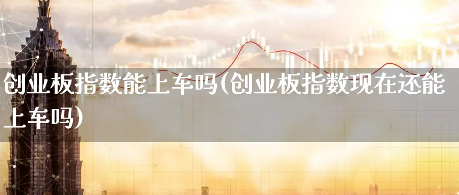 创业板指数能上车吗(创业板指数现在还能上车吗)_https://www.jxbjjgc.com_新股_第1张