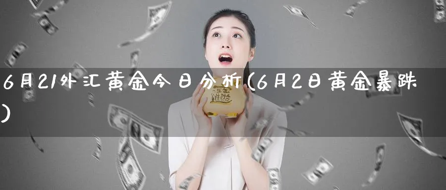 6月21外汇黄金今日分析(6月2日黄金暴跌)_https://www.jxbjjgc.com_股吧_第1张