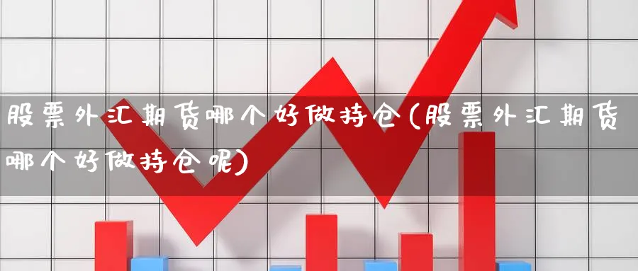 股票外汇期货哪个好做持仓(股票外汇期货哪个好做持仓呢)_https://www.jxbjjgc.com_股吧_第1张