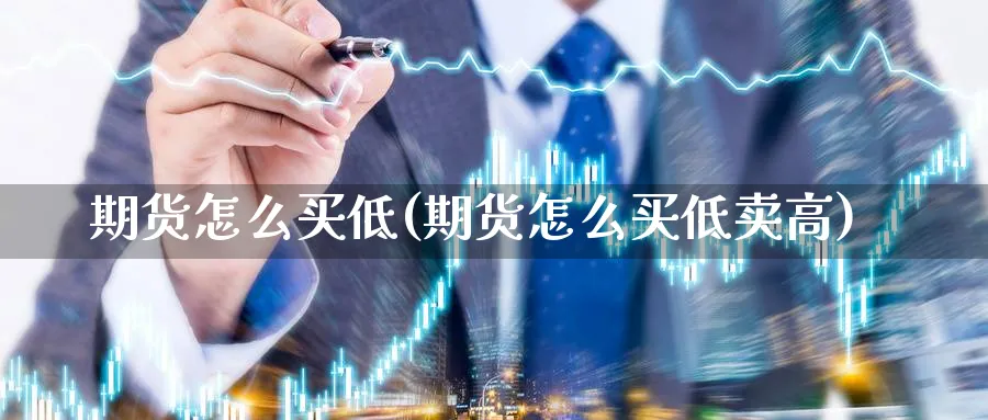 期货怎么买低(期货怎么买低卖高)_https://www.jxbjjgc.com_期货_第1张