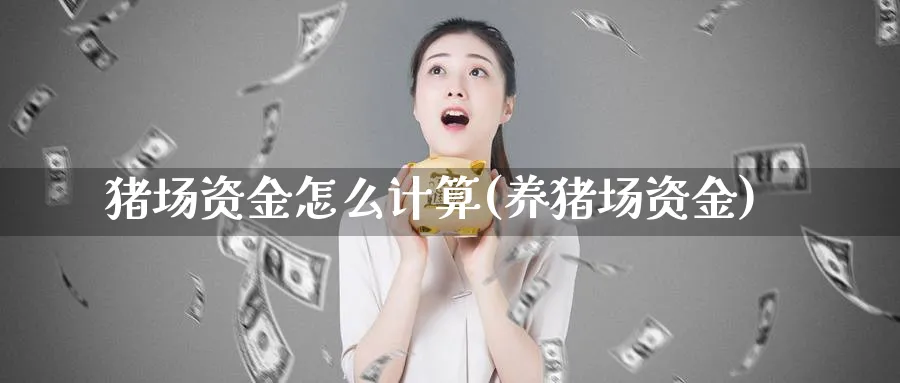 猪场资金怎么计算(养猪场资金)_https://www.jxbjjgc.com_财经百科_第1张