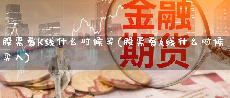 股票看K线什么时候买(股票看k线什么时候买入)_https://www.jxbjjgc.com_K线_第1张