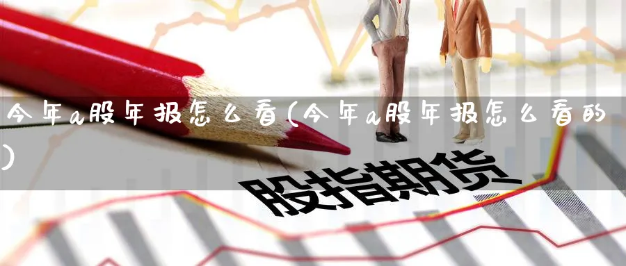 今年a股年报怎么看(今年a股年报怎么看的)_https://www.jxbjjgc.com_A股_第1张