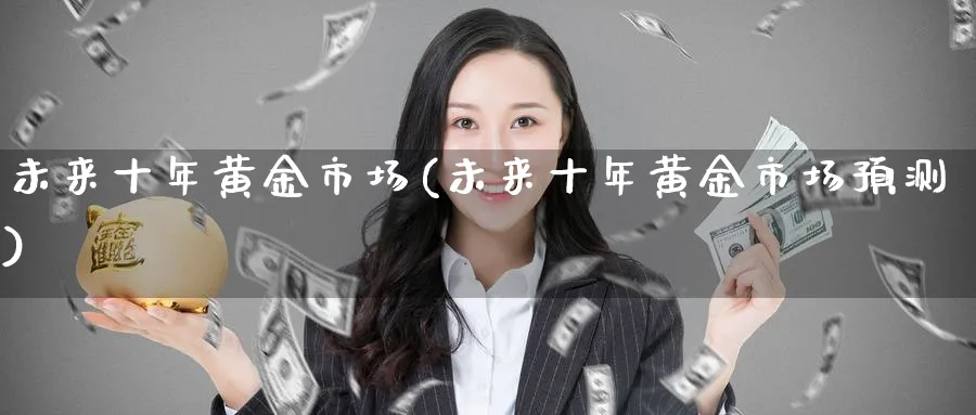 未来十年黄金市场(未来十年黄金市场预测)_https://www.jxbjjgc.com_股吧_第1张